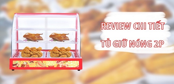 Review chi tiết tủ hâm nóng thức ăn kính cong 2P